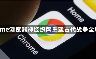 Chrome浏览器神经织网重建古代战争全息推演1