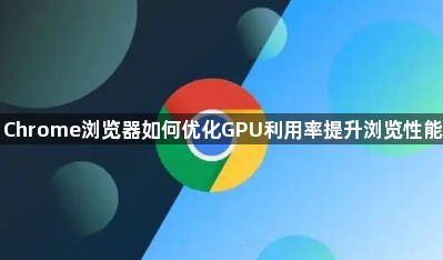 Chrome浏览器如何优化GPU利用率提升浏览性能1