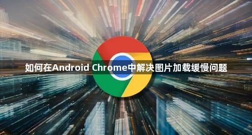 如何在Android Chrome中解决图片加载缓慢问题1
