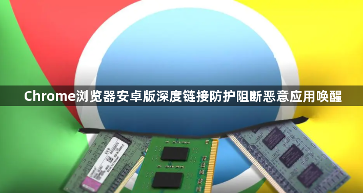 Chrome浏览器安卓版深度链接防护阻断恶意应用唤醒1
