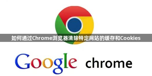 如何通过Chrome浏览器清除特定网站的缓存和Cookies1