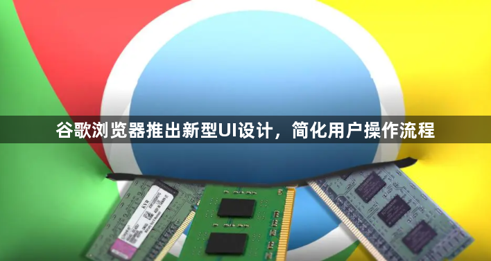 谷歌浏览器推出新型UI设计，简化用户操作流程1