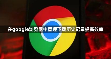 在google浏览器中管理下载历史记录提高效率1
