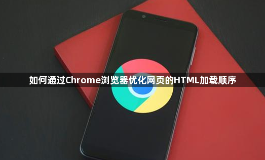 如何通过Chrome浏览器优化网页的HTML加载顺序1
