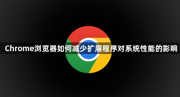 Chrome浏览器如何减少扩展程序对系统性能的影响1