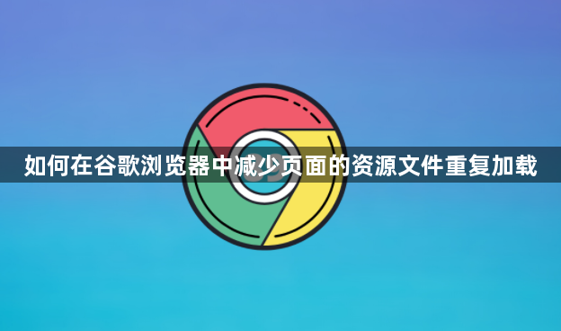 如何在谷歌浏览器中减少页面的资源文件重复加载1