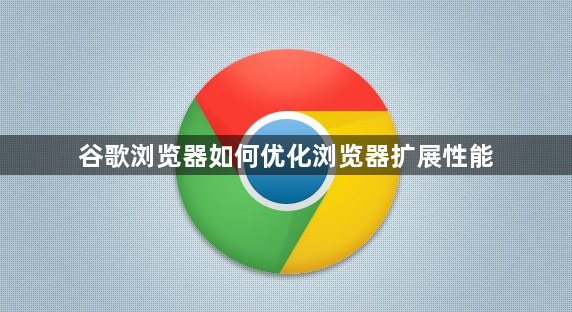 谷歌浏览器如何优化浏览器扩展性能1