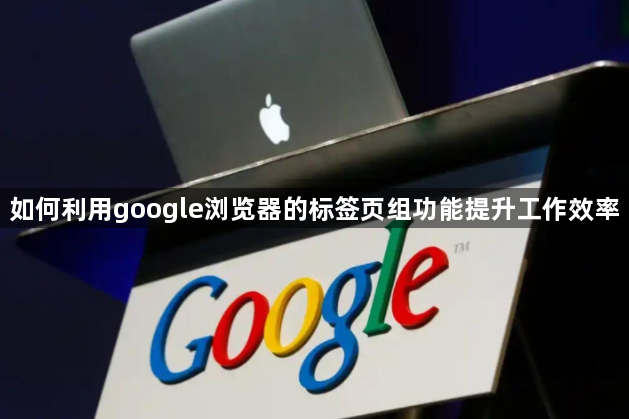 如何利用google浏览器的标签页组功能提升工作效率1