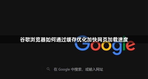 谷歌浏览器如何通过缓存优化加快网页加载速度1