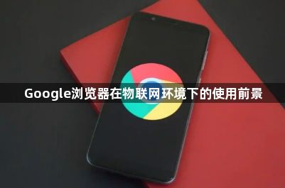 Google浏览器在物联网环境下的使用前景1