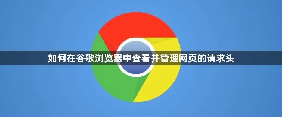 如何在谷歌浏览器中查看并管理网页的请求头1