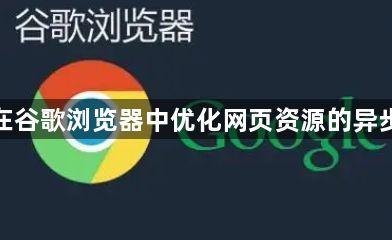 如何在谷歌浏览器中优化网页资源的异步加载1