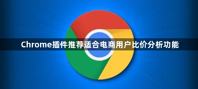 Chrome插件推荐适合电商用户比价分析功能1