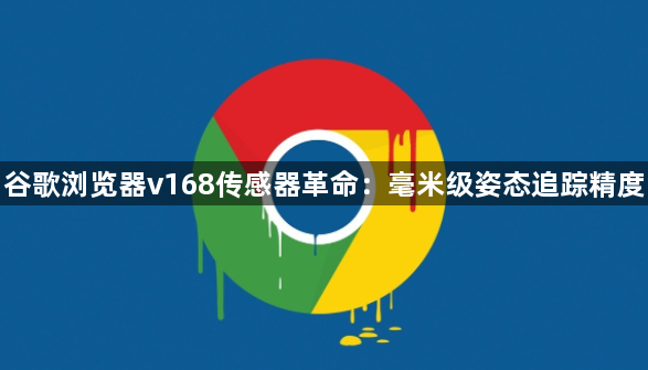 谷歌浏览器v168传感器革命：毫米级姿态追踪精度1