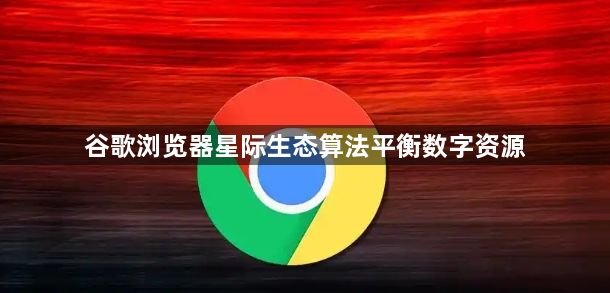 谷歌浏览器星际生态算法平衡数字资源1