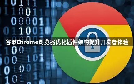 谷歌Chrome浏览器优化插件架构提升开发者体验1