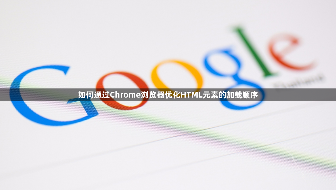 如何通过Chrome浏览器优化HTML元素的加载顺序1