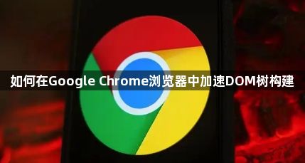 如何在Google Chrome浏览器中加速DOM树构建1