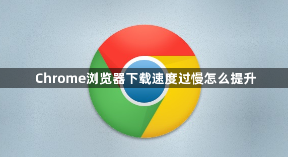 Chrome浏览器下载速度过慢怎么提升1