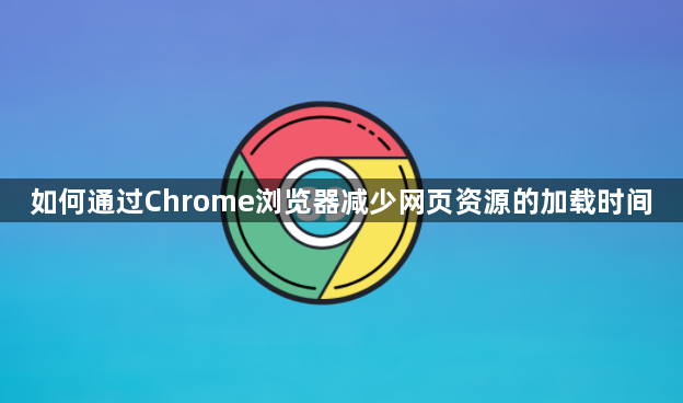 如何通过Chrome浏览器减少网页资源的加载时间1