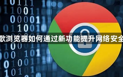 谷歌浏览器如何通过新功能提升网络安全性1
