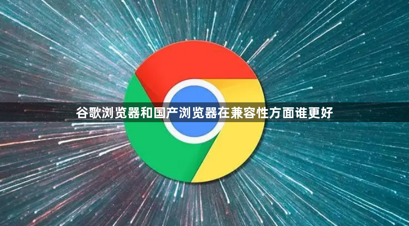谷歌浏览器和国产浏览器在兼容性方面谁更好1