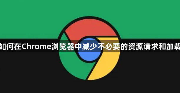 如何在Chrome浏览器中减少不必要的资源请求和加载1
