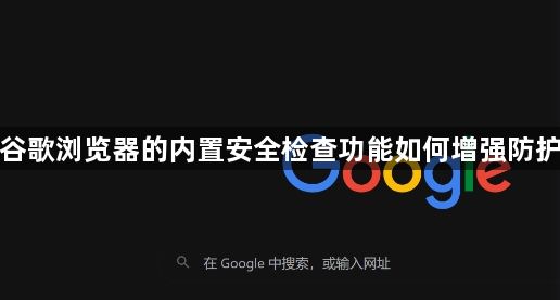 谷歌浏览器的内置安全检查功能如何增强防护1