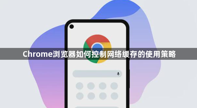 Chrome浏览器如何控制网络缓存的使用策略1