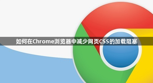 如何在Chrome浏览器中减少网页CSS的加载阻塞1