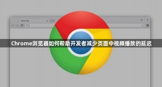Chrome浏览器如何帮助开发者减少页面中视频播放的延迟1