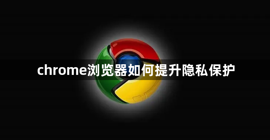 chrome浏览器如何提升隐私保护1