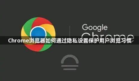 Chrome浏览器如何通过隐私设置保护用户浏览习惯1