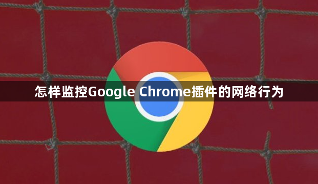 怎样监控Google Chrome插件的网络行为1
