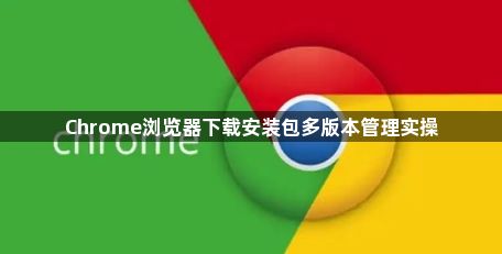 Chrome浏览器下载安装包多版本管理实操1