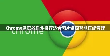 Chrome浏览器插件推荐适合图片资源智能压缩管理1