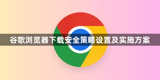 谷歌浏览器下载安全策略设置及实施方案1