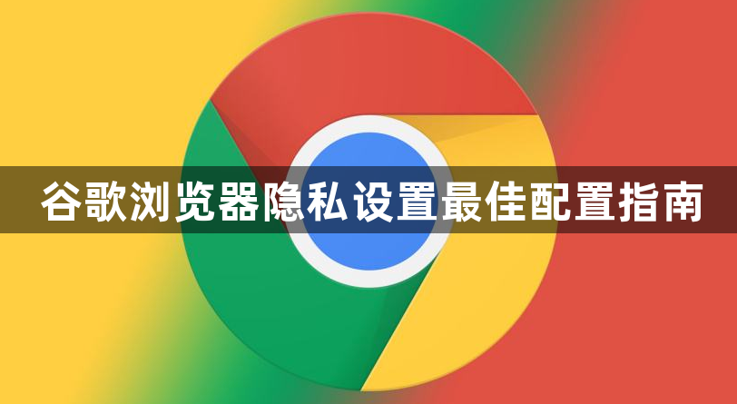 谷歌浏览器隐私设置最佳配置指南1