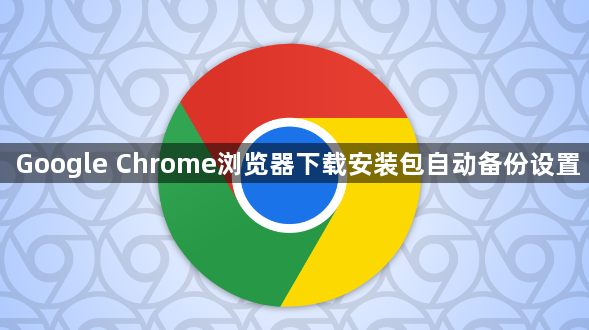 Google Chrome浏览器下载安装包自动备份设置1