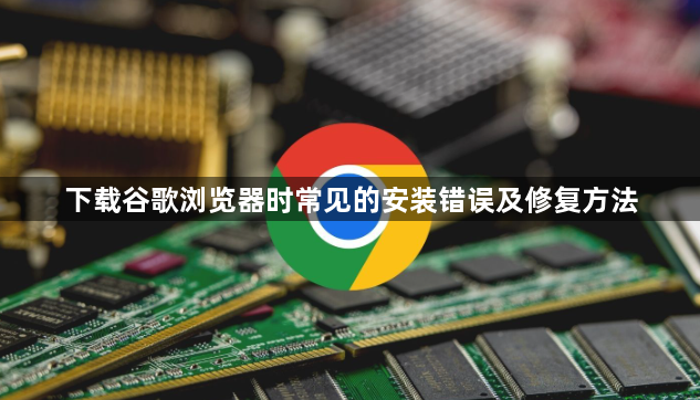 下载谷歌浏览器时常见的安装错误及修复方法1