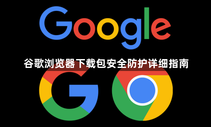 谷歌浏览器下载包安全防护详细指南1
