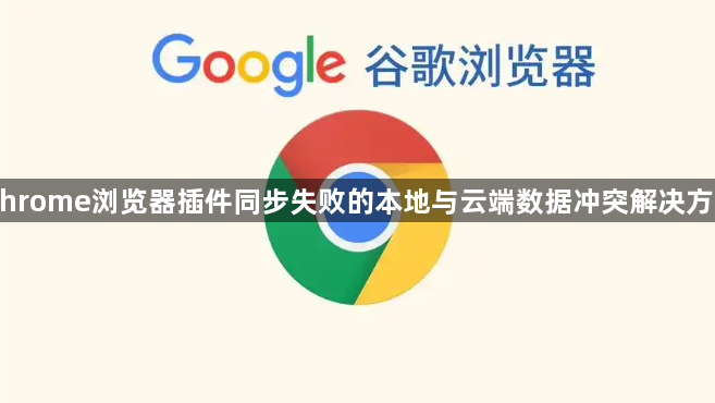 Chrome浏览器插件同步失败的本地与云端数据冲突解决方案1