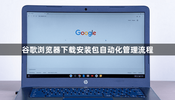 谷歌浏览器下载安装包自动化管理流程1