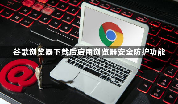 谷歌浏览器下载后启用浏览器安全防护功能1
