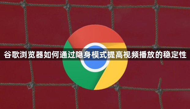 谷歌浏览器如何通过隐身模式提高视频播放的稳定性1