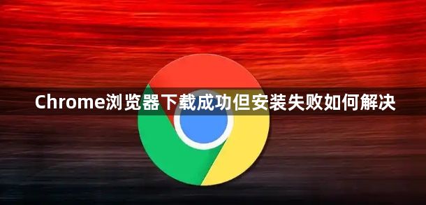 Chrome浏览器下载成功但安装失败如何解决1