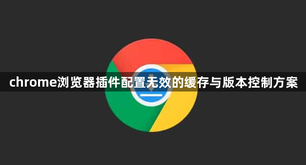 chrome浏览器插件配置无效的缓存与版本控制方案1