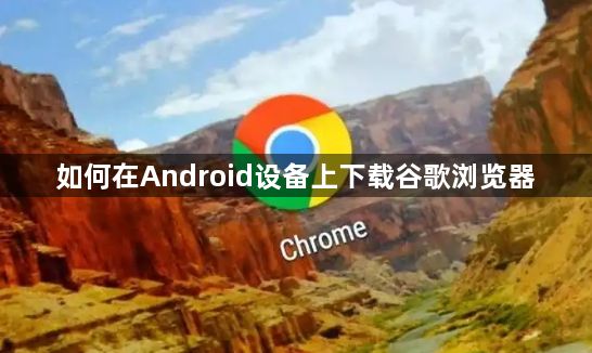 如何在Android设备上下载谷歌浏览器1