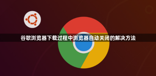 谷歌浏览器下载过程中浏览器自动关闭的解决方法1