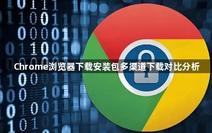 Chrome浏览器下载安装包多渠道下载对比分析1